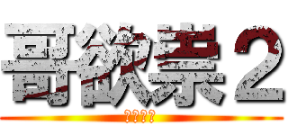 哥欲祟２ (全テ知レ)