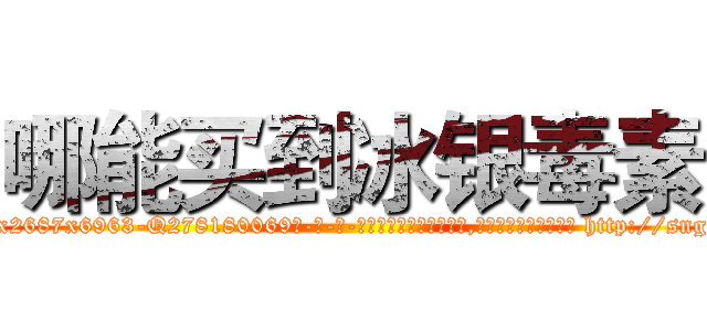哪能买到冰银毒素 (哪能买到冰银毒素【电-186x2687x6963-Q278180069元-吉-药-业】我们做的是长期生意,靠的是老客户长期支持 http://sngk.net/IiAdlp
)