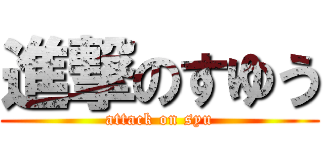 進撃のすゆう (attack on syu)