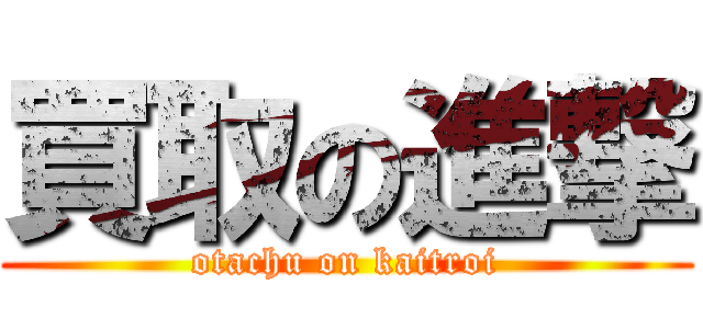 買取の進撃 (otachu on kaitroi)