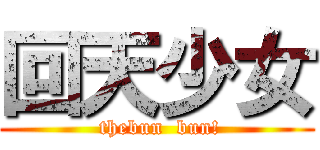 回天少女 ( thebun  bun!)