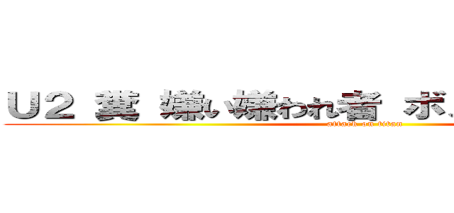 Ｕ２ 糞 嫌い嫌われ者 ボノ キムチ野郎  (attack on titan)