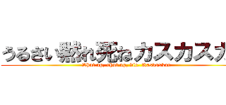 うるさい黙れ死ねカスカスカス (Shut up, shut up, die, Kaskaskas)