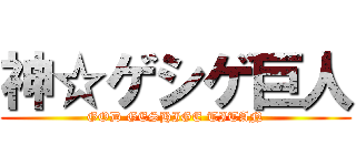 神☆ゲシゲ巨人 (GOD GESHIGE TITAN)