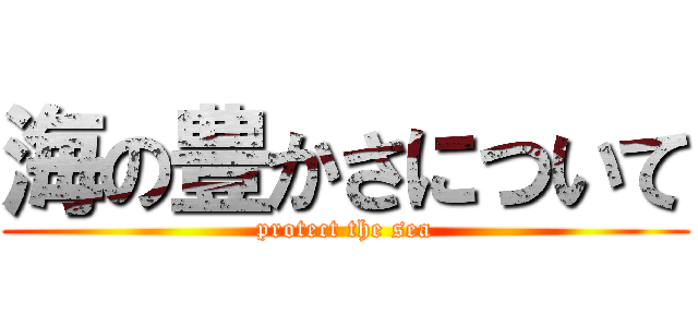 海の豊かさについて (protect the sea)