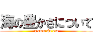 海の豊かさについて (protect the sea)