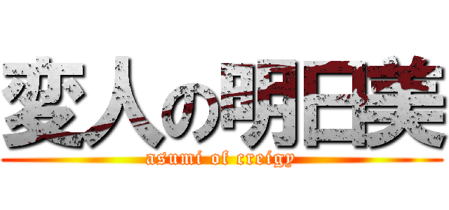 変人の明日美 (asumi of creigy)