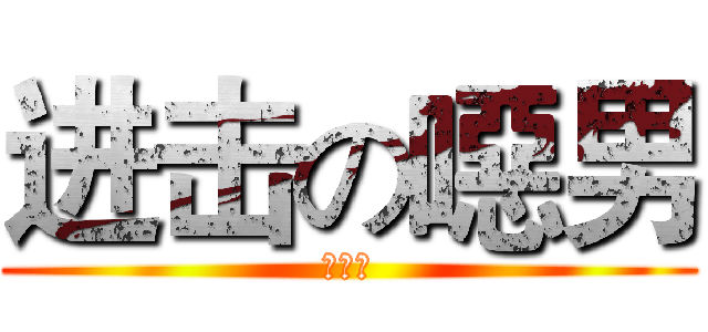 进击の噁男 (死變態)