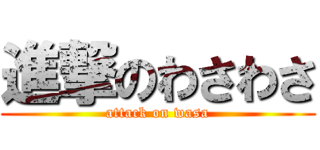 進撃のわさわさ (attack on wasa)