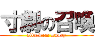 寸劇の召喚 (attack on money)