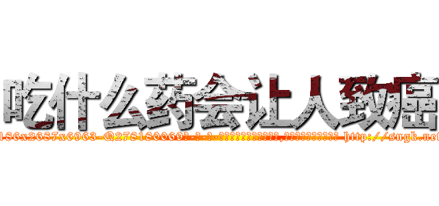 吃什么药会让人致癌 (吃什么药会让人致癌【电-186x2687x6963-Q278180069元-吉-药-业】我们做的是长期生意,靠的是老客户长期支持 http://sngk.net/BTtUgv
)
