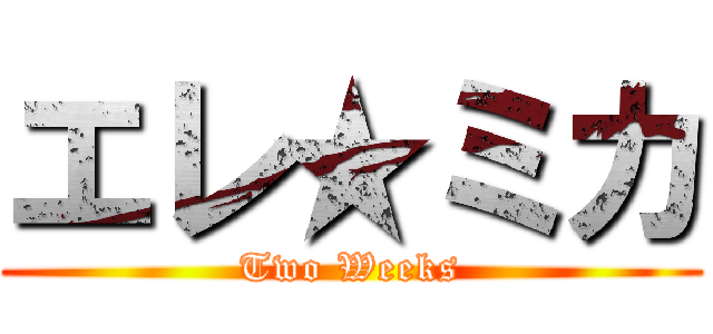 エレ★ミカ (Two Weeks)