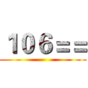 １０６＝＝ ()