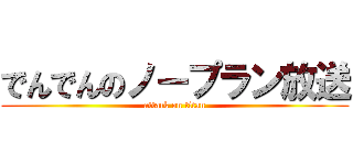 でんでんのノープラン放送 (attack on titan)