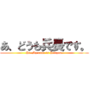 あ、どうも兵長です。 (Hi. My name is Heityou.)