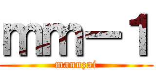 ｍｍー１ (mannzai)