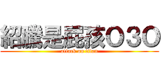 紹騰是屁孩Ｏ３Ｏ (attack on titan)