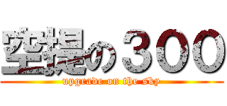 空提の３００ (upgrade on the sky)