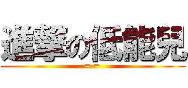 進撃の低能兒 (= =)