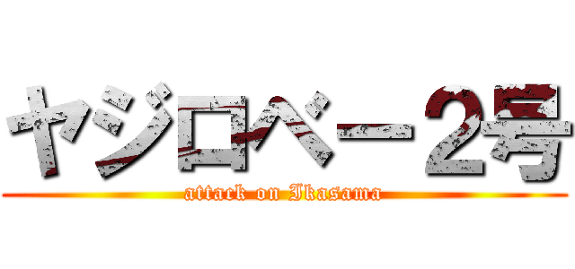 ヤジロベー２号 (attack on Ikasama)