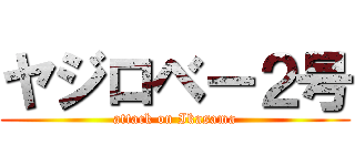 ヤジロベー２号 (attack on Ikasama)
