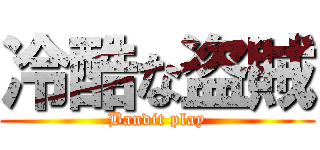 冷酷な盗賊 (Bandit play)