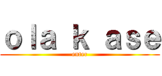 ｏｌａ ｋ ａｓｅ (enter)