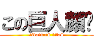 この巨人顔💢 (attack on titan)