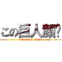 この巨人顔💢 (attack on titan)