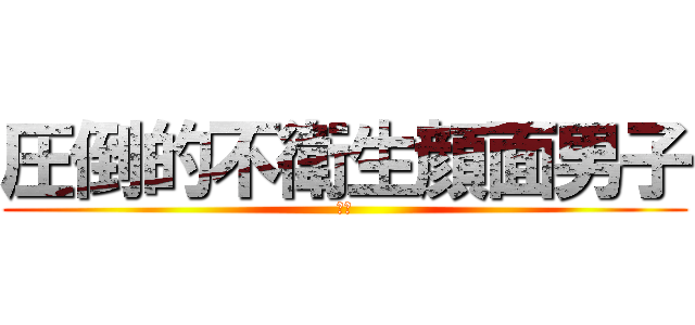 圧倒的不衛生顔面男子 (浅野)