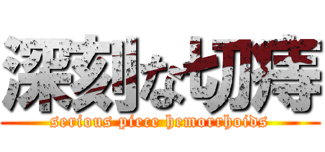 深刻な切痔 (serious piece hemorrhoids)