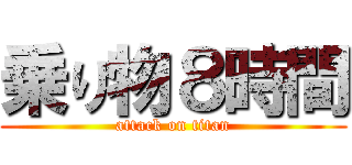 乗り物８時間 (attack on titan)