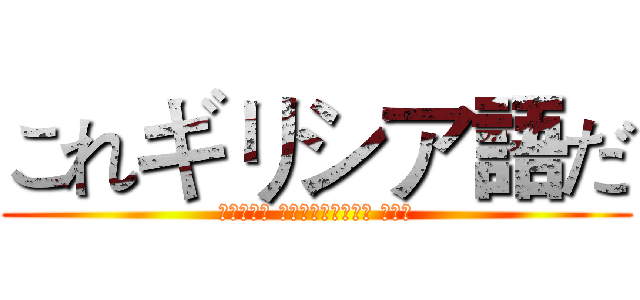 これギリシア語だ (ΕΣΤΙΝ ΕΛΛΗΝΙΚΟΝ ΜΟΙ)