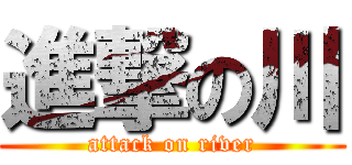 進撃の川 (attack on river)