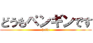 どうもペンギンです (hello)