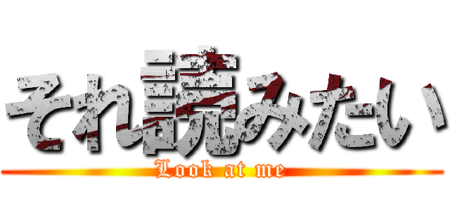 それ読みたい (Look at me)