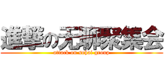 進撃の无聊聚集会 (attack on sohai group)