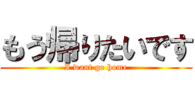 もう帰りたいです (I want go home)