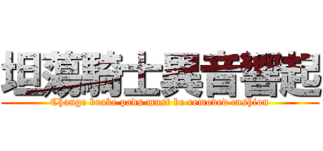 坦蕩騎士異音響起 (Change brake pads must be removed cushion)