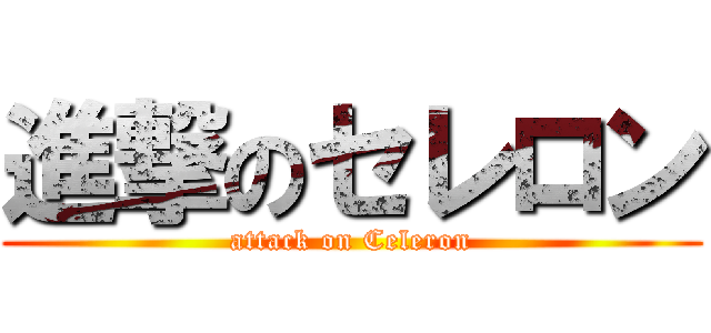 進撃のセレロン (attack on Celeron)