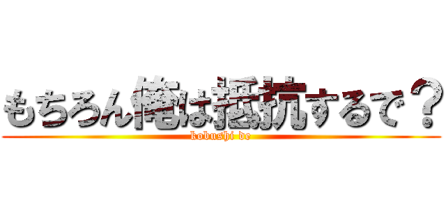 もちろん俺は抵抗するで？ (kobushi de)