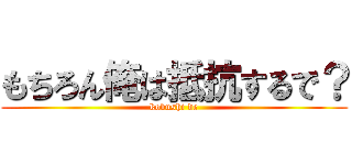 もちろん俺は抵抗するで？ (kobushi de)