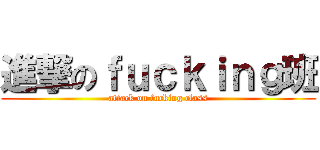 進撃のｆｕｃｋｉｎｇ班 (attack on fucking class)