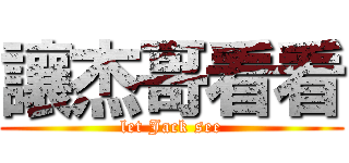 讓杰哥看看 (let Jack see)