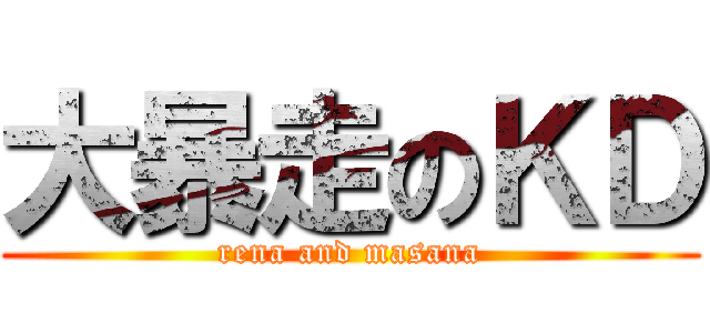 大暴走のＫＤ (rena and masana)