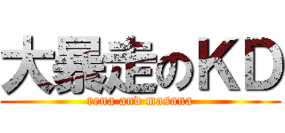 大暴走のＫＤ (rena and masana)