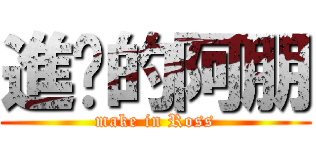 進擊的阿朋 (make in Ross)