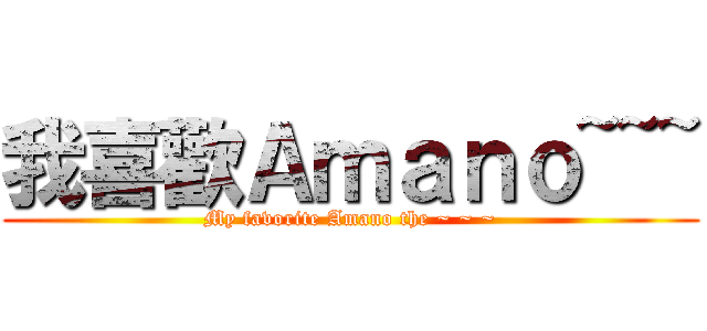 我喜歡Ａｍａｎｏ~~~ (My favorite Amano the ~ ~ ~)