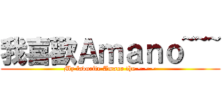我喜歡Ａｍａｎｏ~~~ (My favorite Amano the ~ ~ ~)