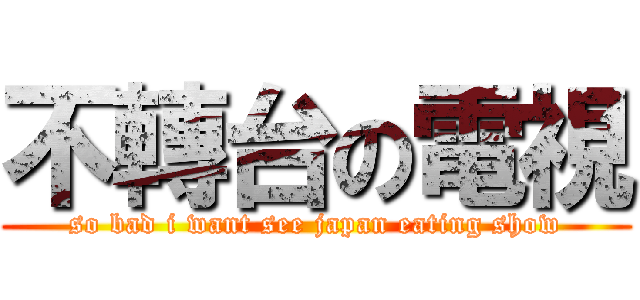 不轉台の電視 (so bad i want see japan eating show)
